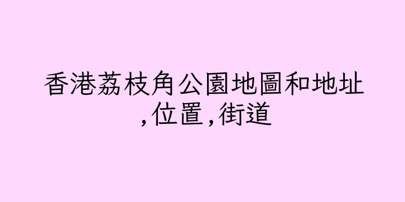 香港荔枝角公園地圖和地址,位置,街道