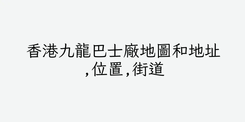 香港九龍巴士廠地圖和地址,位置,街道