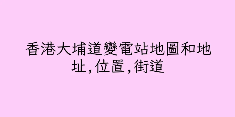 香港大埔道變電站地圖和地址,位置,街道