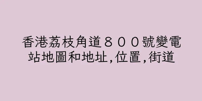 香港荔枝角道８００號變電站地圖和地址,位置,街道