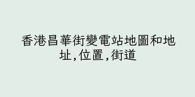 香港昌華街變電站地圖和地址,位置,街道