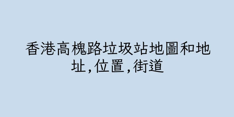 香港高槐路垃圾站地圖和地址,位置,街道