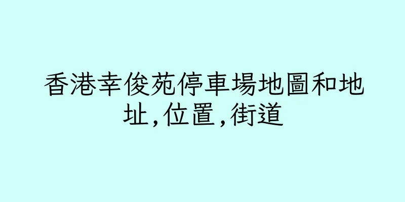 香港幸俊苑停車場地圖和地址,位置,街道