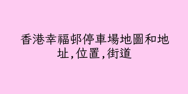 香港幸福邨停車場地圖和地址,位置,街道
