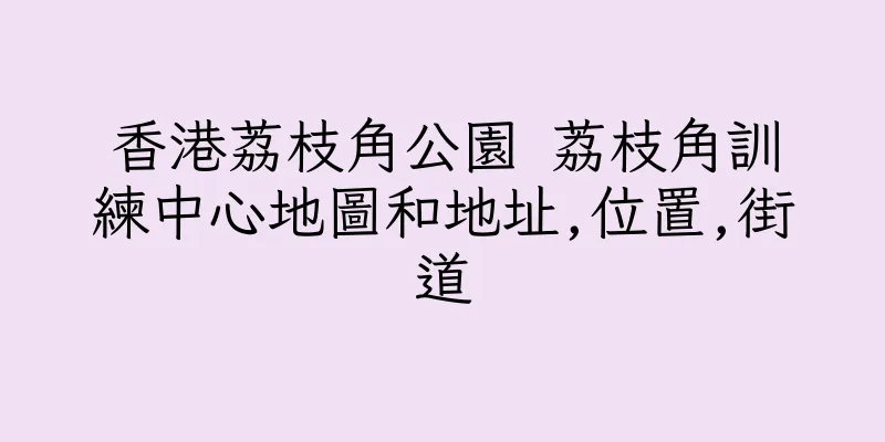 香港荔枝角公園 荔枝角訓練中心地圖和地址,位置,街道