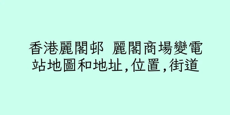 香港麗閣邨 麗閣商場變電站地圖和地址,位置,街道