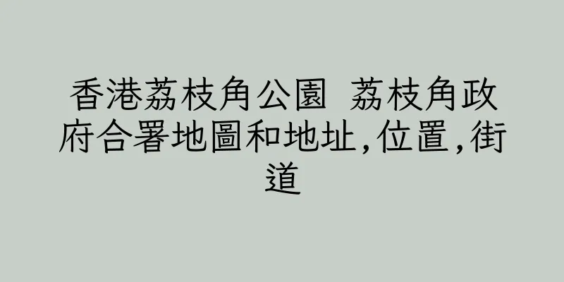 香港荔枝角公園 荔枝角政府合署地圖和地址,位置,街道