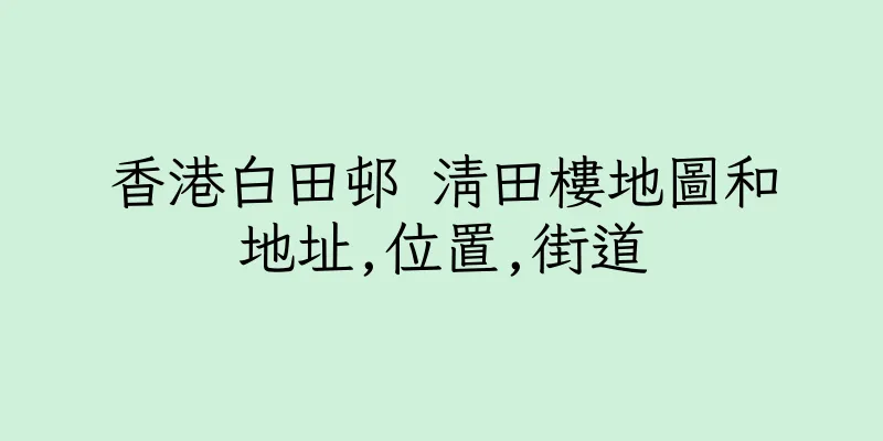 香港白田邨 清田樓地圖和地址,位置,街道