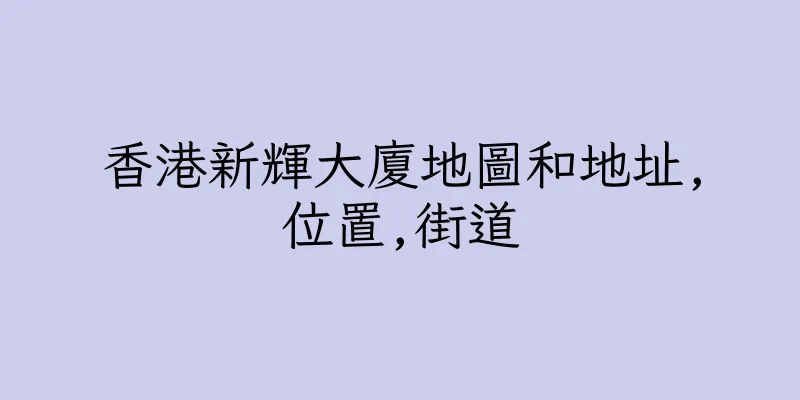香港新輝大廈地圖和地址,位置,街道