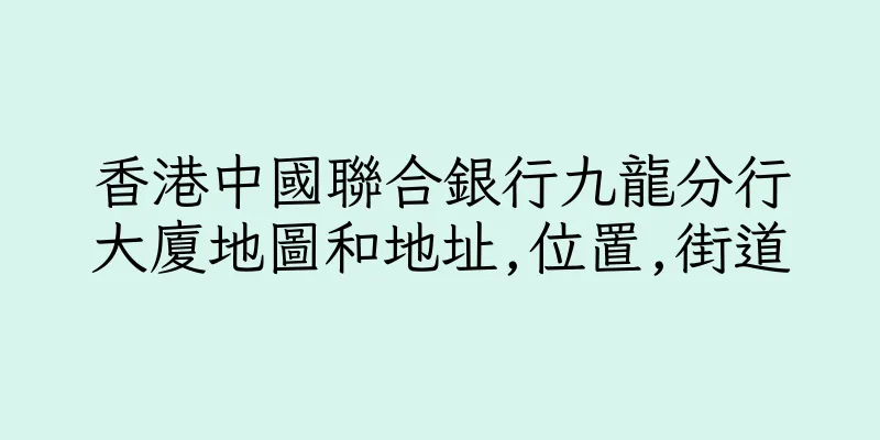 香港中國聯合銀行九龍分行大廈地圖和地址,位置,街道