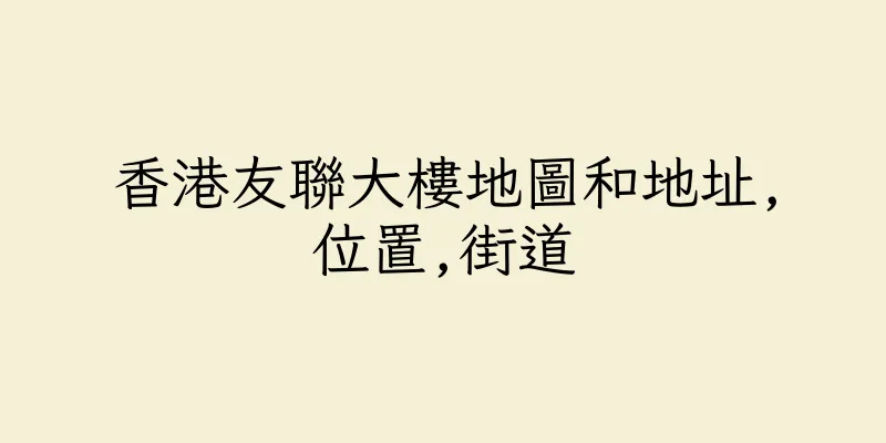 香港友聯大樓地圖和地址,位置,街道