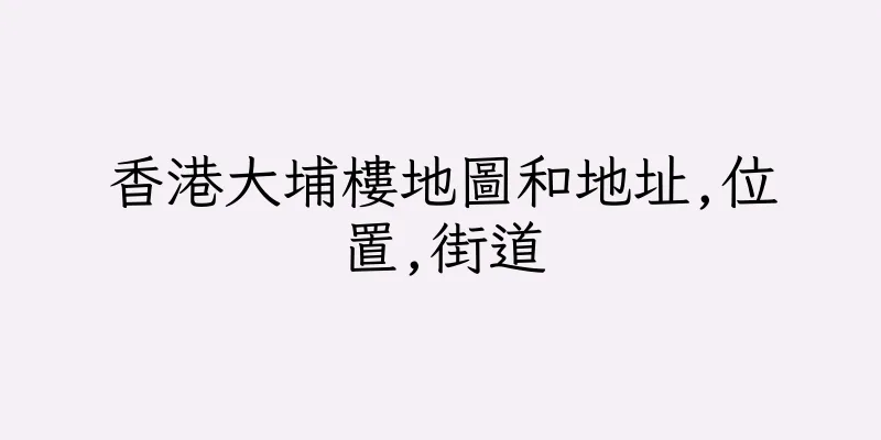 香港大埔樓地圖和地址,位置,街道