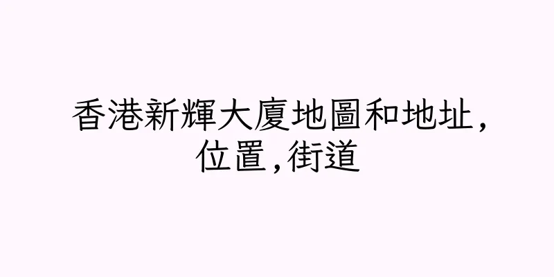 香港新輝大廈地圖和地址,位置,街道