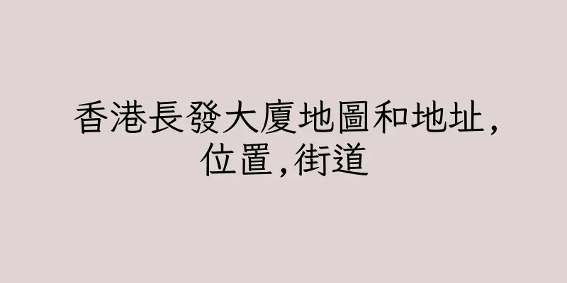 香港長發大廈地圖和地址,位置,街道