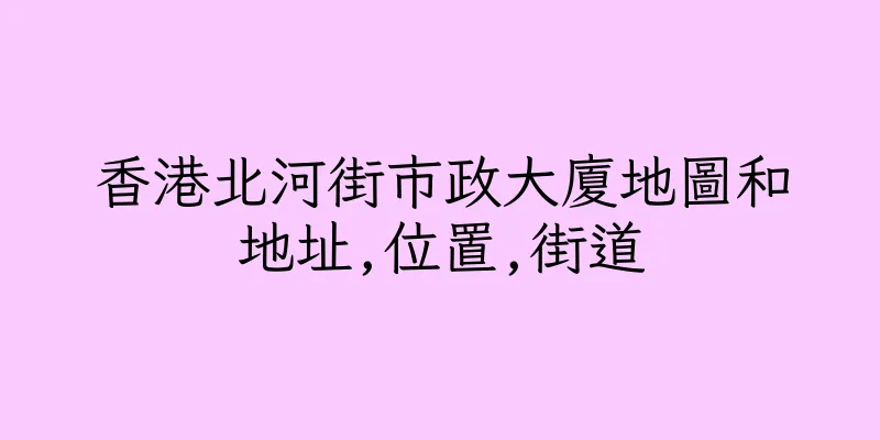 香港北河街市政大廈地圖和地址,位置,街道