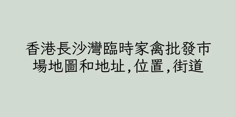 香港長沙灣臨時家禽批發市場地圖和地址,位置,街道