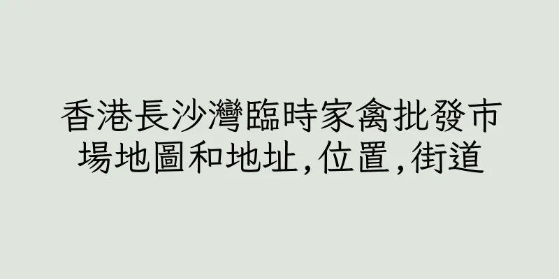 香港長沙灣臨時家禽批發市場地圖和地址,位置,街道