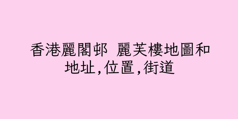 香港麗閣邨 麗芙樓地圖和地址,位置,街道