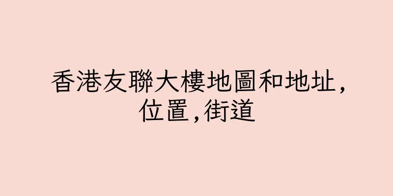 香港友聯大樓地圖和地址,位置,街道