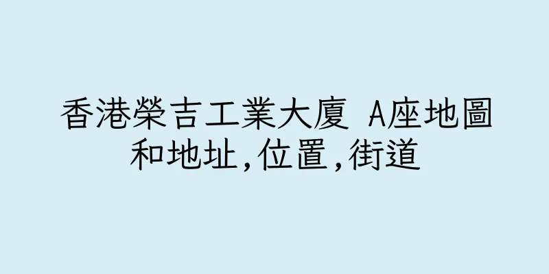 香港榮吉工業大廈 A座地圖和地址,位置,街道