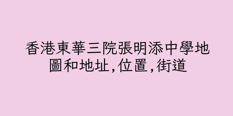 香港東華三院張明添中學地圖和地址,位置,街道
