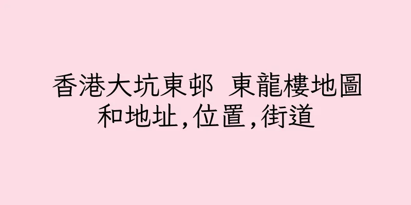 香港大坑東邨 東龍樓地圖和地址,位置,街道