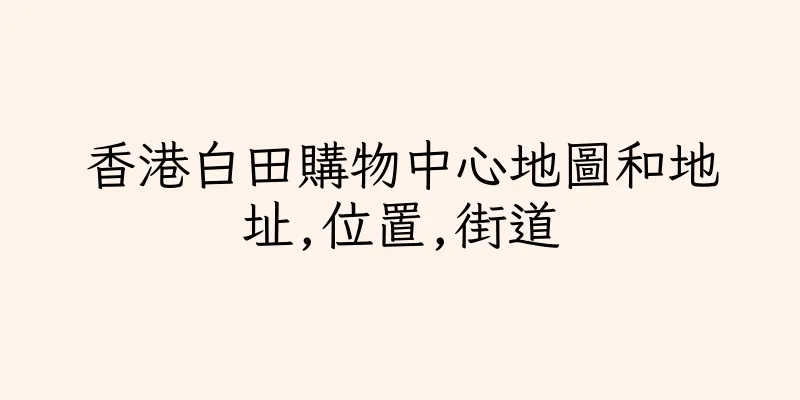 香港白田購物中心地圖和地址,位置,街道