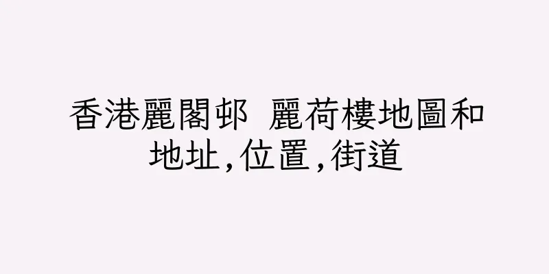 香港麗閣邨 麗荷樓地圖和地址,位置,街道