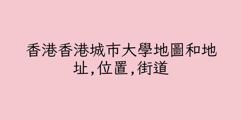香港香港城市大學地圖和地址,位置,街道