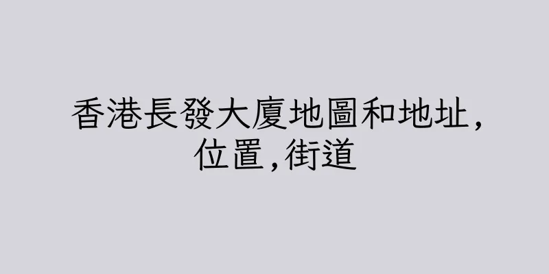 香港長發大廈地圖和地址,位置,街道