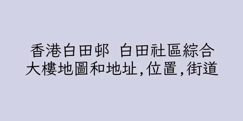 香港白田邨 白田社區綜合大樓地圖和地址,位置,街道