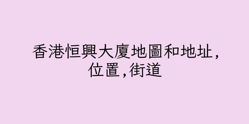 香港恒興大廈地圖和地址,位置,街道