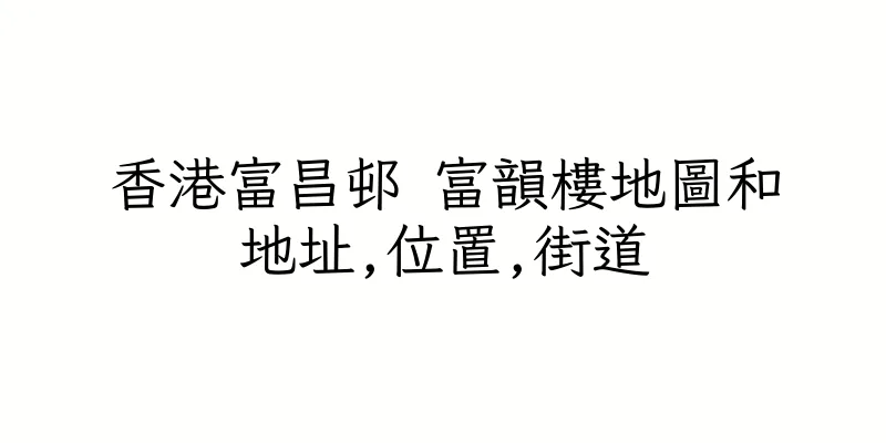香港富昌邨 富韻樓地圖和地址,位置,街道
