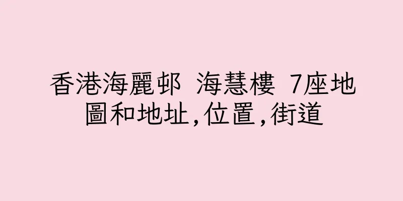 香港海麗邨 海慧樓 7座地圖和地址,位置,街道