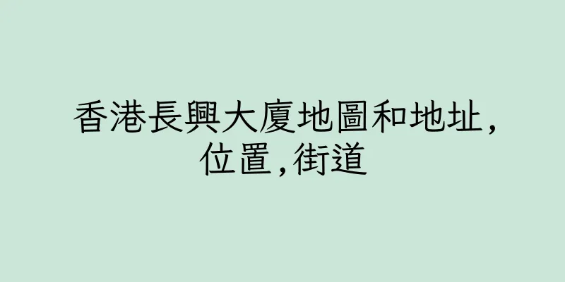 香港長興大廈地圖和地址,位置,街道