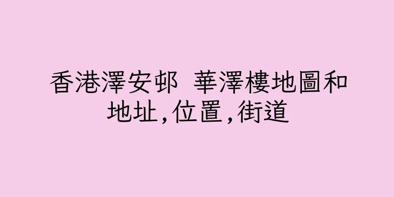 香港澤安邨 華澤樓地圖和地址,位置,街道