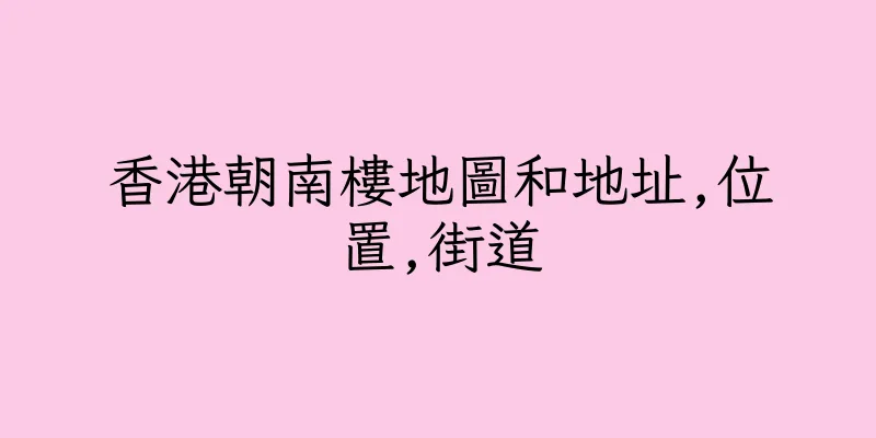 香港朝南樓地圖和地址,位置,街道