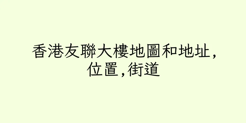 香港友聯大樓地圖和地址,位置,街道