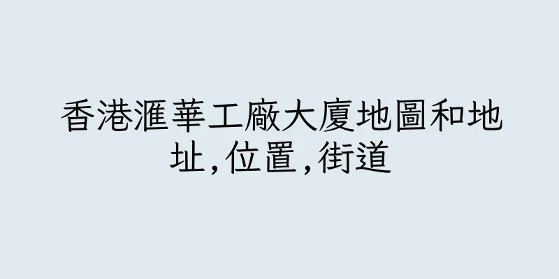 香港滙華工廠大廈地圖和地址,位置,街道
