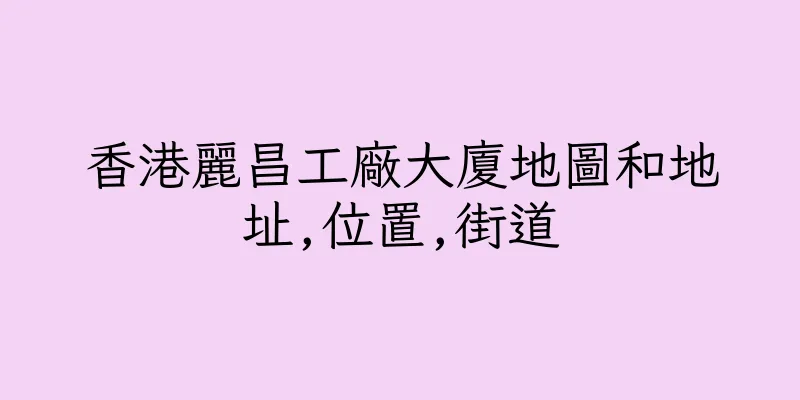 香港麗昌工廠大廈地圖和地址,位置,街道