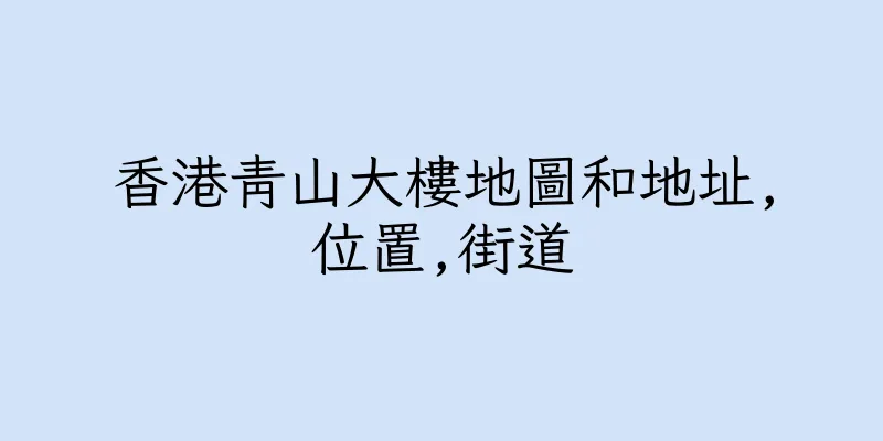 香港青山大樓地圖和地址,位置,街道