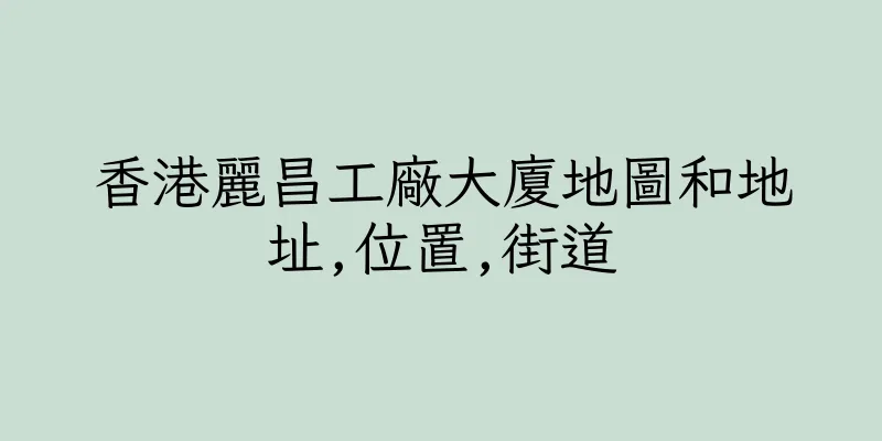 香港麗昌工廠大廈地圖和地址,位置,街道