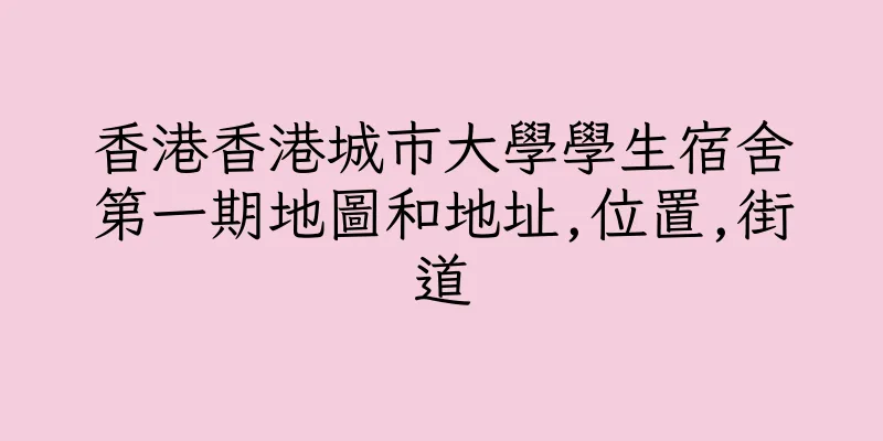 香港香港城市大學學生宿舍第一期地圖和地址,位置,街道