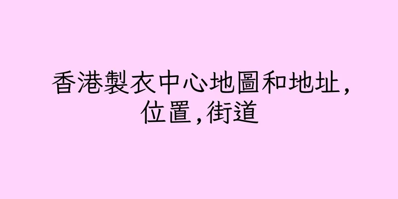 香港製衣中心地圖和地址,位置,街道