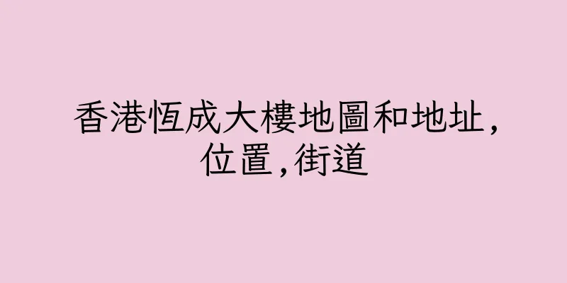 香港恆成大樓地圖和地址,位置,街道