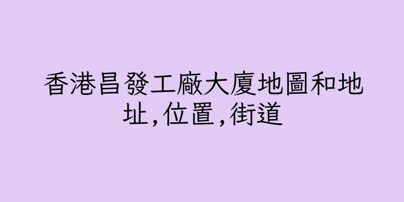 香港昌發工廠大廈地圖和地址,位置,街道