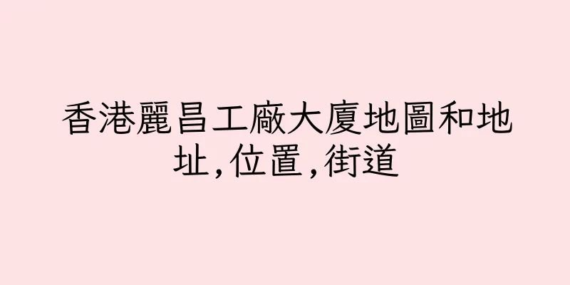 香港麗昌工廠大廈地圖和地址,位置,街道