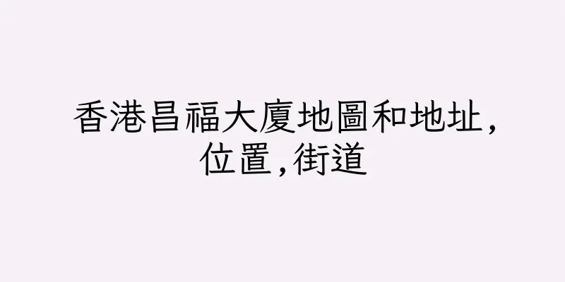 香港昌福大廈地圖和地址,位置,街道