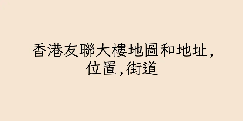 香港友聯大樓地圖和地址,位置,街道