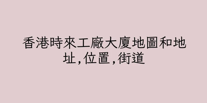 香港時來工廠大廈地圖和地址,位置,街道
